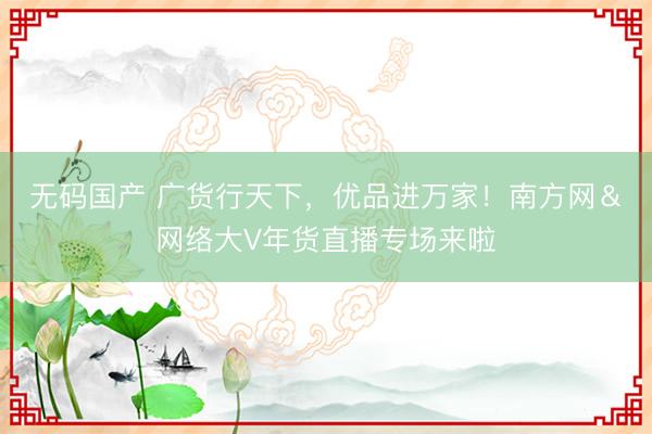 无码国产 广货行天下，优品进万家！南方网＆网络大V年货直播专场来啦