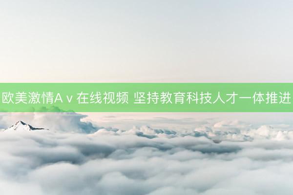 欧美激情Aⅴ在线视频 坚持教育科技人才一体推进
