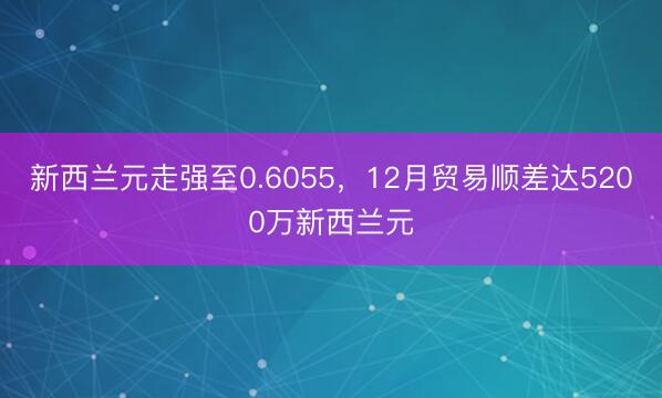 新西兰元走强至0.6055，12月贸易顺差达5200万新西兰元
