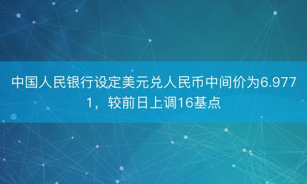 中国人民银行设定美元兑人民币中间价为6.9771，较前日上调16基点