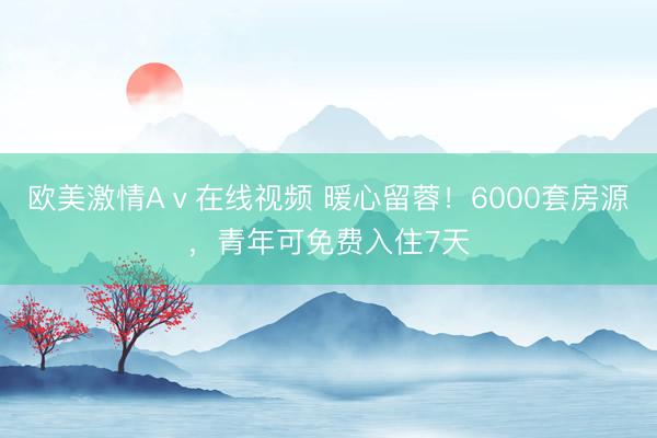 欧美激情Aⅴ在线视频 暖心留蓉！6000套房源，青年可免费入住7天