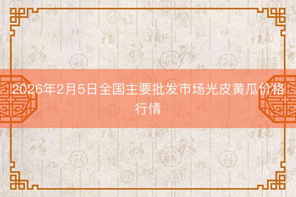 2026年2月5日全国主要批发市场光皮黄瓜价格行情
