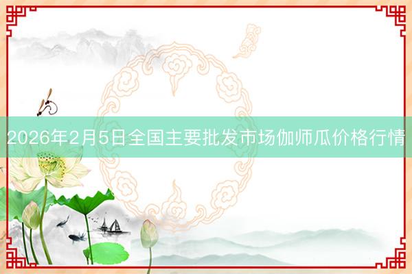 2026年2月5日全国主要批发市场伽师瓜价格行情