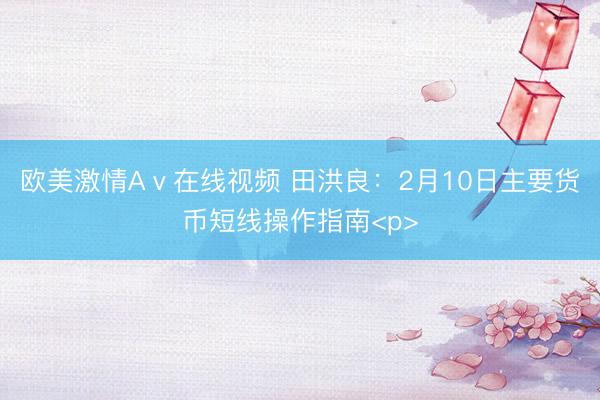 欧美激情Aⅴ在线视频 田洪良：2月10日主要货币短线操作指南<p>