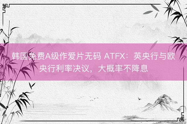韩国免费A级作爱片无码 ATFX：英央行与欧央行利率决议，大概率不降息