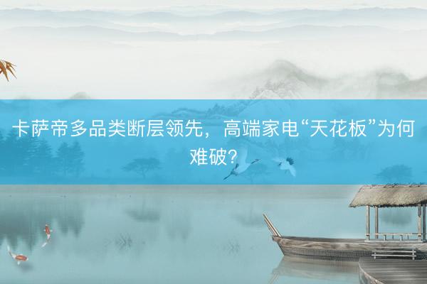 卡萨帝多品类断层领先，高端家电“天花板”为何难破？