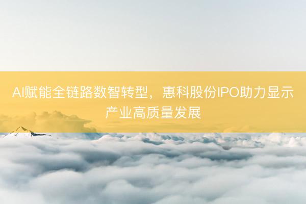 AI赋能全链路数智转型，惠科股份IPO助力显示产业高质量发展