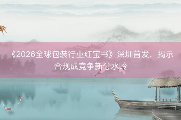 《2026全球包装行业红宝书》深圳首发，揭示合规成竞争新分水岭