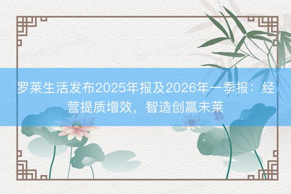 罗莱生活发布2025年报及2026年一季报：经营提质增效，智造创赢未莱