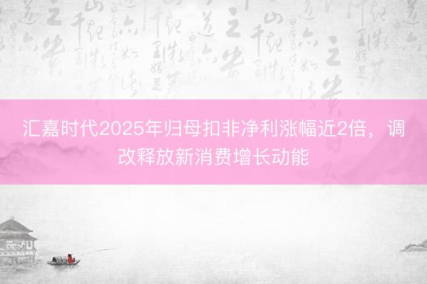 汇嘉时代2025年归母扣非净利涨幅近2倍，调改释放新消费增长动能