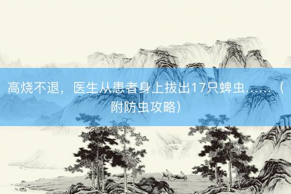 高烧不退，医生从患者身上拔出17只蜱虫……（附防虫攻略）
