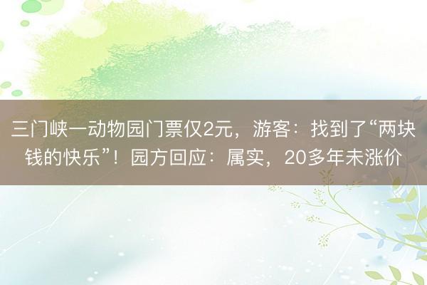 三门峡一动物园门票仅2元，游客：找到了“两块钱的快乐”！园方回应：属实，20多年未涨价