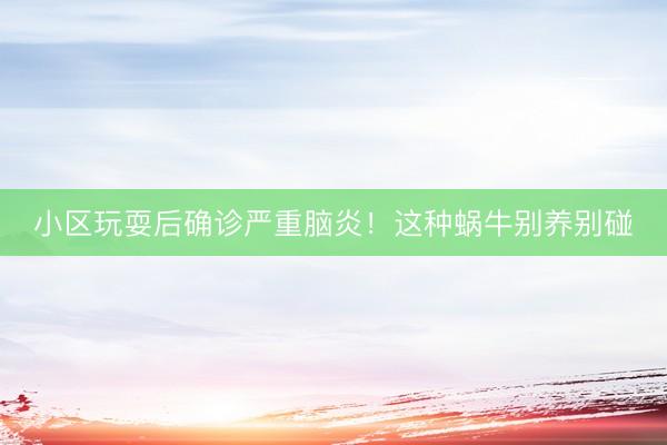 小区玩耍后确诊严重脑炎！这种蜗牛别养别碰