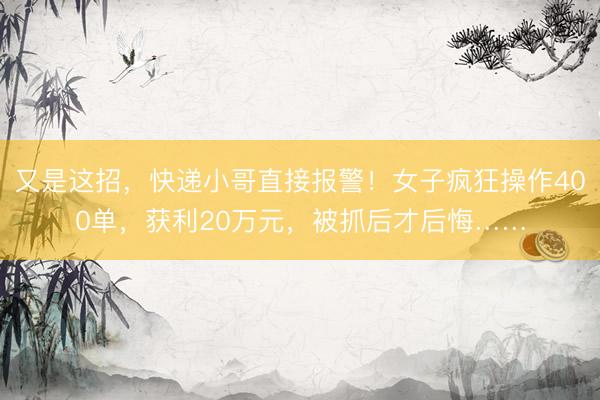又是这招，快递小哥直接报警！女子疯狂操作400单，获利20万元，被抓后才后悔……