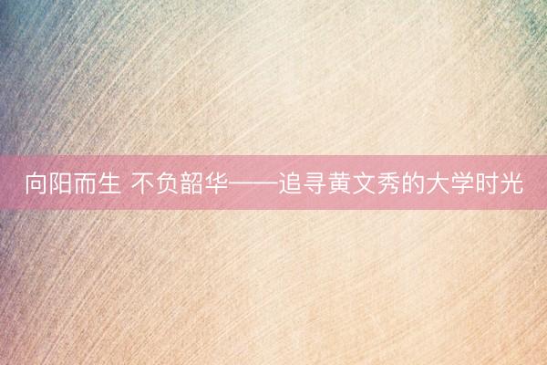 向阳而生 不负韶华——追寻黄文秀的大学时光