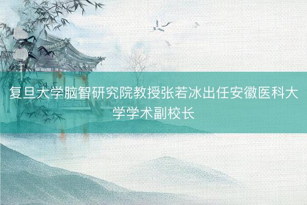 复旦大学脑智研究院教授张若冰出任安徽医科大学学术副校长