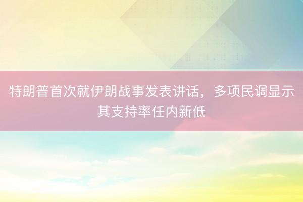特朗普首次就伊朗战事发表讲话，多项民调显示其支持率任内新低