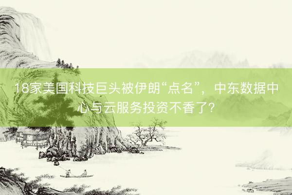 18家美国科技巨头被伊朗“点名”，中东数据中心与云服务投资不香了？