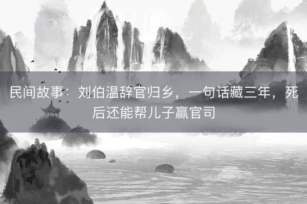 民间故事：刘伯温辞官归乡，一句话藏三年，死后还能帮儿子赢官司
