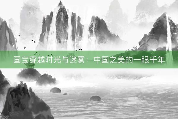 国宝穿越时光与迷雾：中国之美的一眼千年