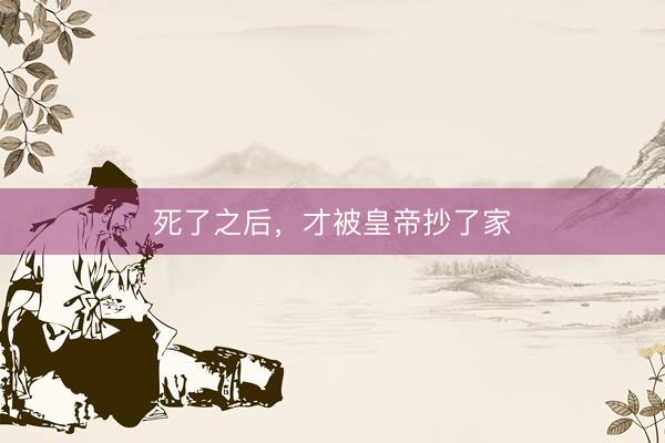 死了之后，才被皇帝抄了家
