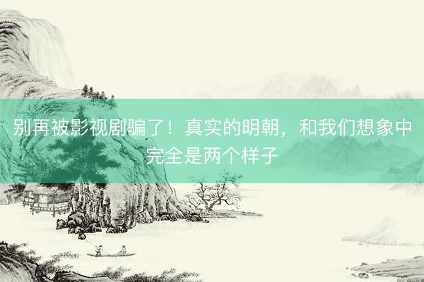 别再被影视剧骗了！真实的明朝，和我们想象中完全是两个样子