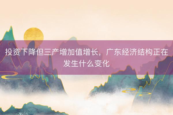 投资下降但三产增加值增长，广东经济结构正在发生什么变化