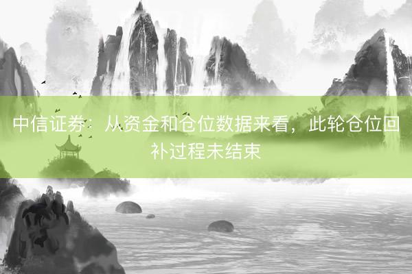 中信证券：从资金和仓位数据来看，此轮仓位回补过程未结束