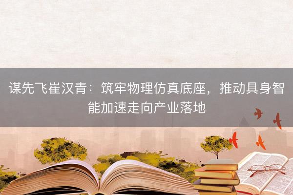 谋先飞崔汉青：筑牢物理仿真底座，推动具身智能加速走向产业落地