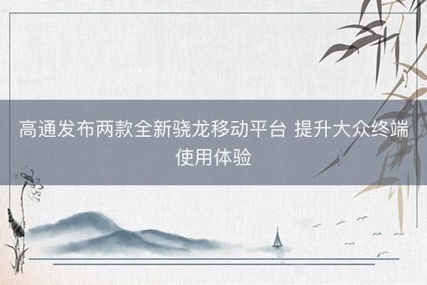 高通发布两款全新骁龙移动平台 提升大众终端使用体验