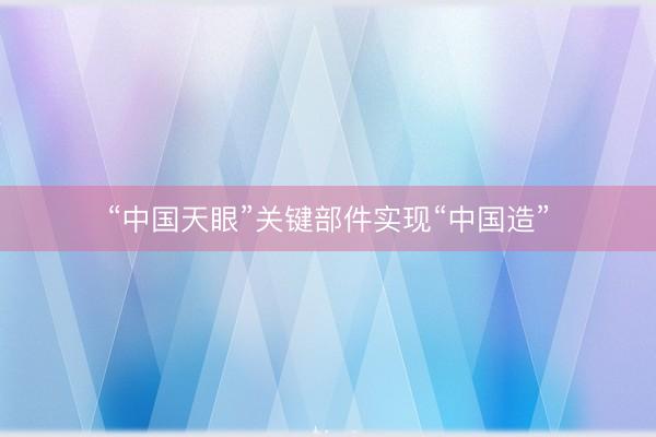 “中国天眼”关键部件实现“中国造”