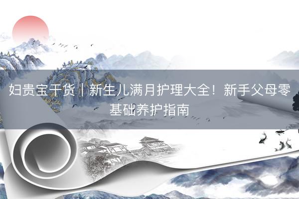 妇贵宝干货｜新生儿满月护理大全！新手父母零基础养护指南