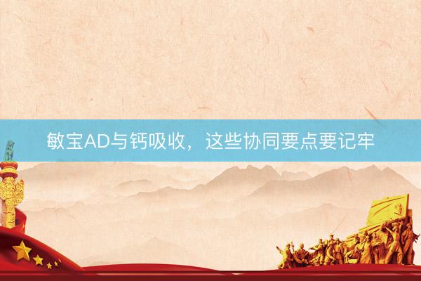 敏宝AD与钙吸收，这些协同要点要记牢
