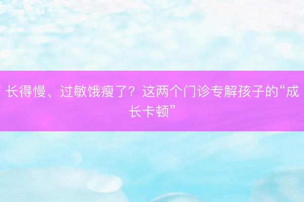 长得慢、过敏饿瘦了？这两个门诊专解孩子的“成长卡顿”