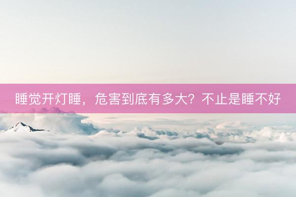 睡觉开灯睡，危害到底有多大？不止是睡不好