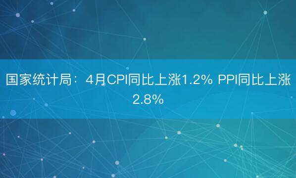 国家统计局：4月CPI同比上涨1.2% PPI同比上涨2.8%