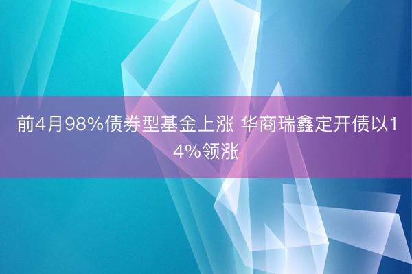 前4月98%债券型基金上涨 华商瑞鑫定开债以14%领涨