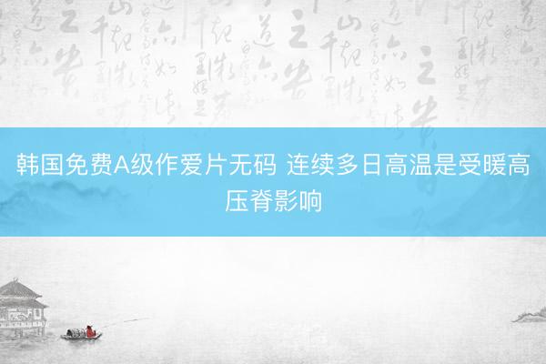 韩国免费A级作爱片无码 连续多日高温是受暖高压脊影响