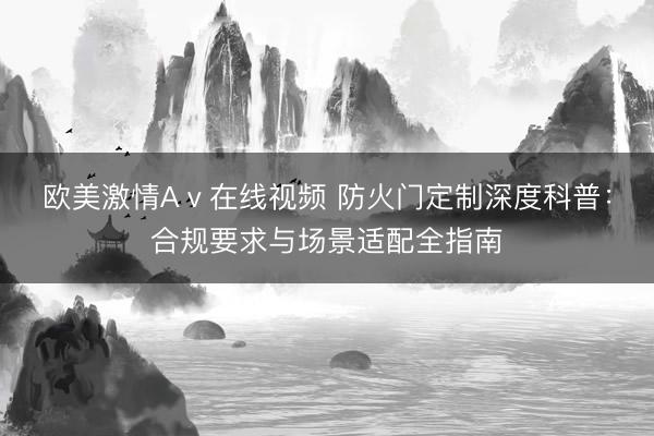 欧美激情Aⅴ在线视频 防火门定制深度科普：合规要求与场景适配全指南