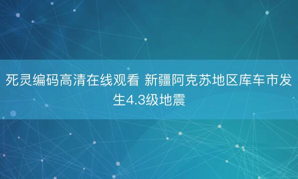 死灵编码高清在线观看 新疆阿克苏地区库车市发生4.3级地震