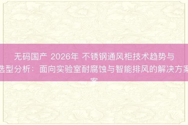 无码国产 2026年 不锈钢通风柜技术趋势与选型分析：面向实验室耐腐蚀与智能排风的解决方案