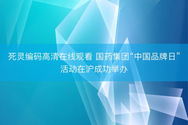 死灵编码高清在线观看 国药集团“中国品牌日”活动在沪成功举办