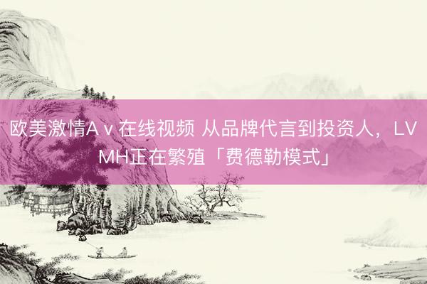 欧美激情Aⅴ在线视频 从品牌代言到投资人，LVMH正在繁殖「费德勒模式」