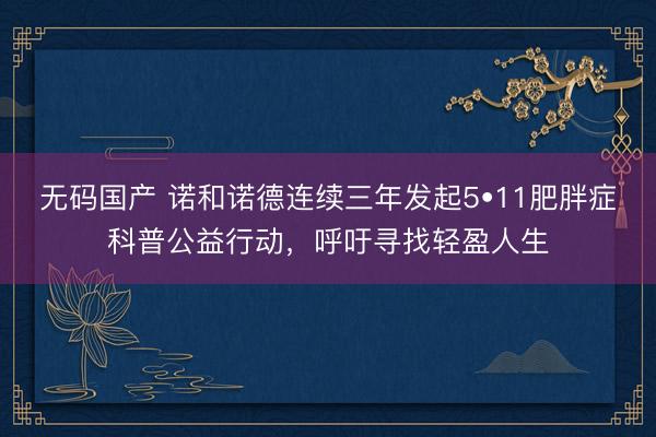无码国产 诺和诺德连续三年发起5•11肥胖症科普公益行动，呼吁寻找轻盈人生