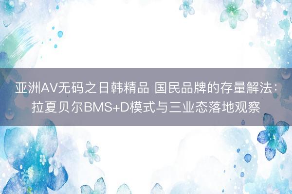 亚洲AV无码之日韩精品 国民品牌的存量解法：拉夏贝尔BMS+D模式与三业态落地观察