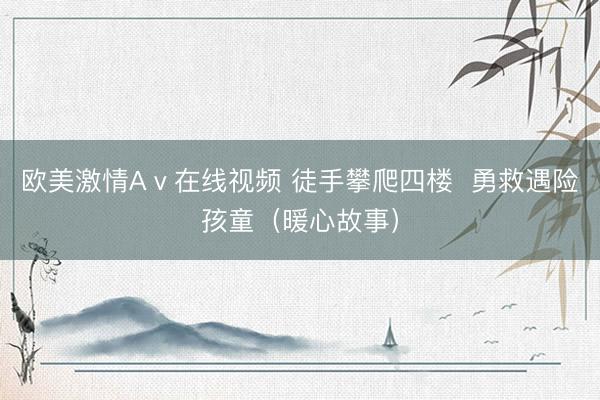 欧美激情Aⅴ在线视频 徒手攀爬四楼  勇救遇险孩童（暖心故事）