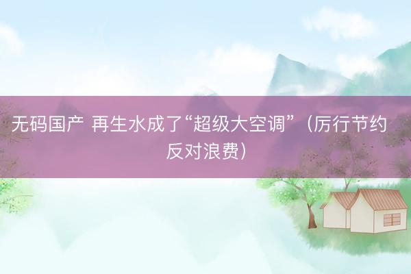 无码国产 再生水成了“超级大空调”（厉行节约  反对浪费）