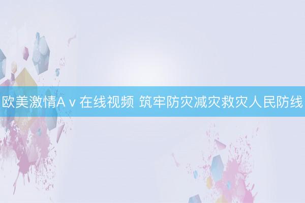 欧美激情Aⅴ在线视频 筑牢防灾减灾救灾人民防线