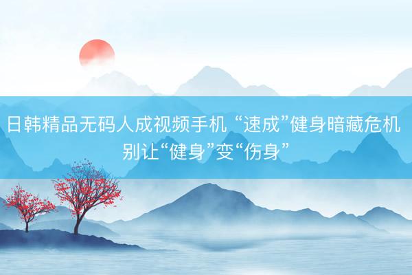 日韩精品无码人成视频手机 “速成”健身暗藏危机 别让“健身”变“伤身”