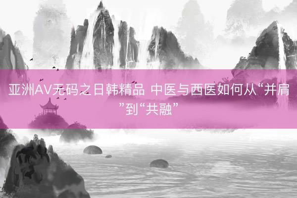 亚洲AV无码之日韩精品 中医与西医如何从“并肩”到“共融”